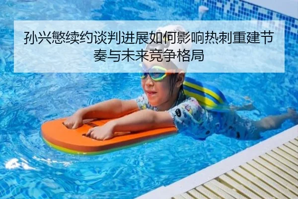 孙兴慜续约谈判进展如何影响热刺重建节奏与未来竞争格局