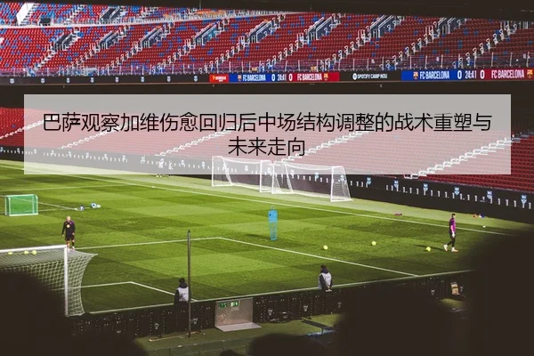 巴萨观察加维伤愈回归后中场结构调整的战术重塑与未来走向