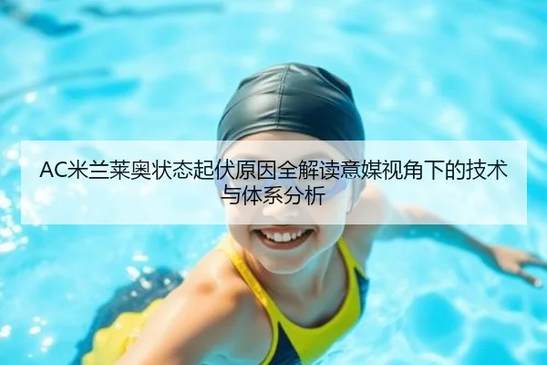AC米兰莱奥状态起伏原因全解读意媒视角下的技术与体系分析