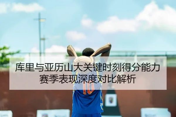 库里与亚历山大关键时刻得分能力赛季表现深度对比解析
